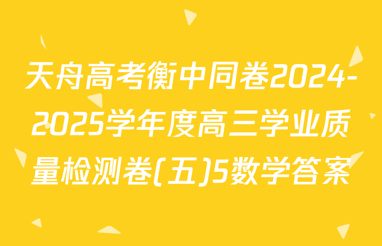 天舟高考衡中同卷2024-2025学年度高三学业质量检测卷(五)5数学答案