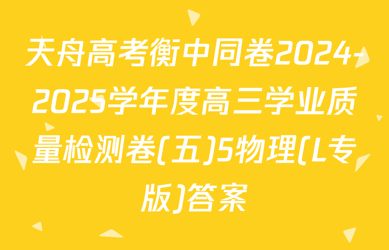 天舟高考衡中同卷2024-2025学年度高三学业质量检测卷(五)5物理(L专版)答案