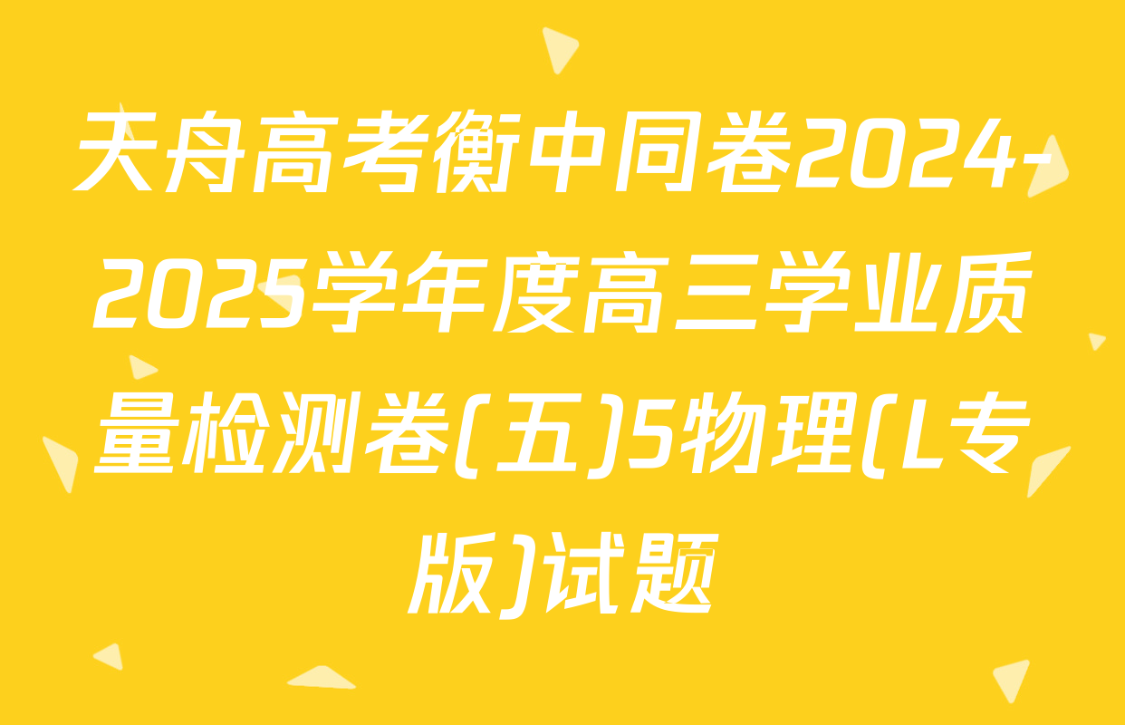 天舟高考衡中同卷2024-2025学年度高三学业质量检测卷(五)5物理(L专版)试题