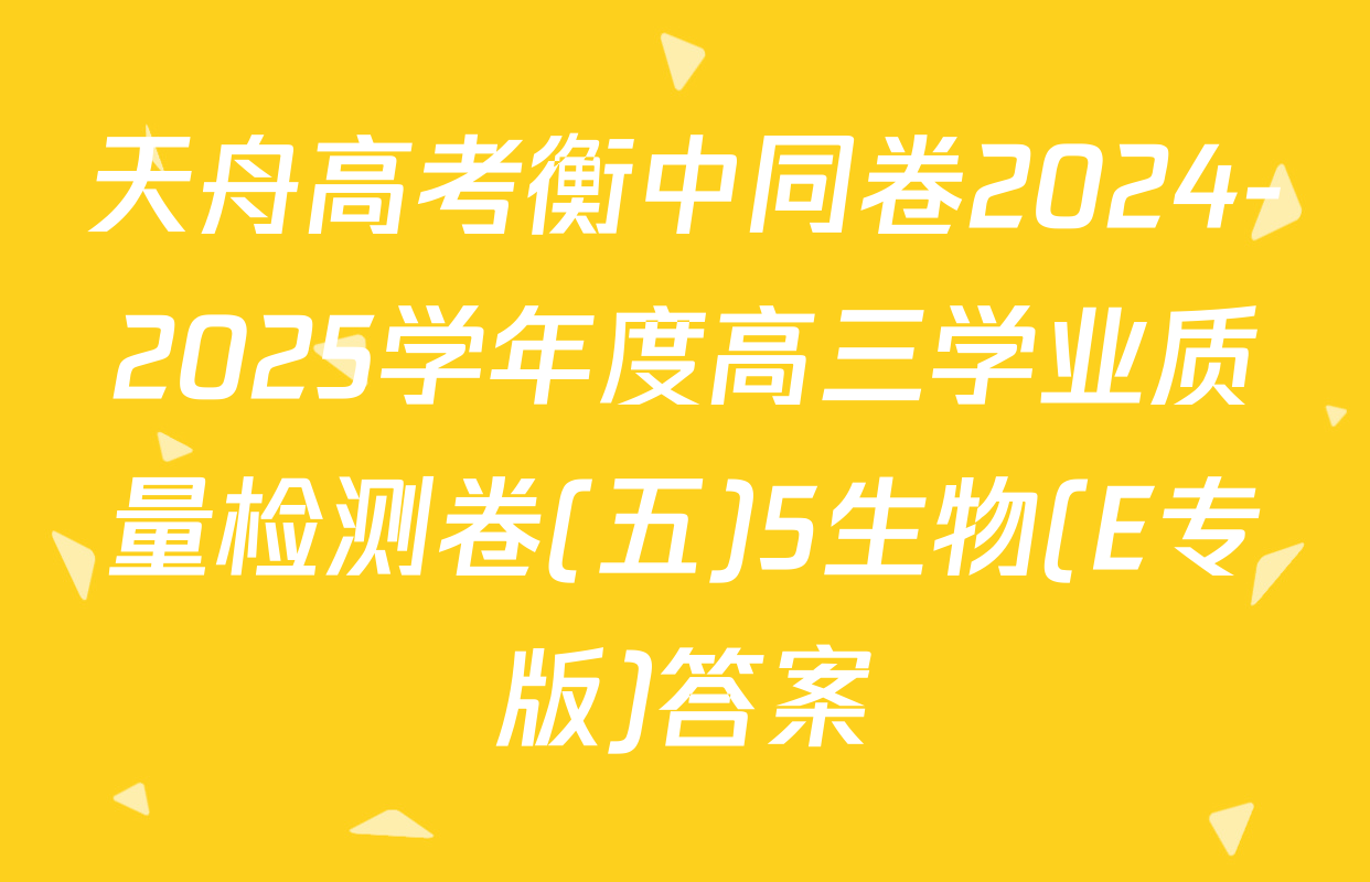 天舟高考衡中同卷2024-2025学年度高三学业质量检测卷(五)5生物(E专版)答案