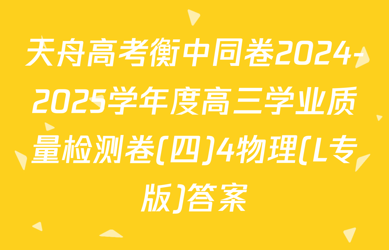天舟高考衡中同卷2024-2025学年度高三学业质量检测卷(四)4物理(L专版)答案