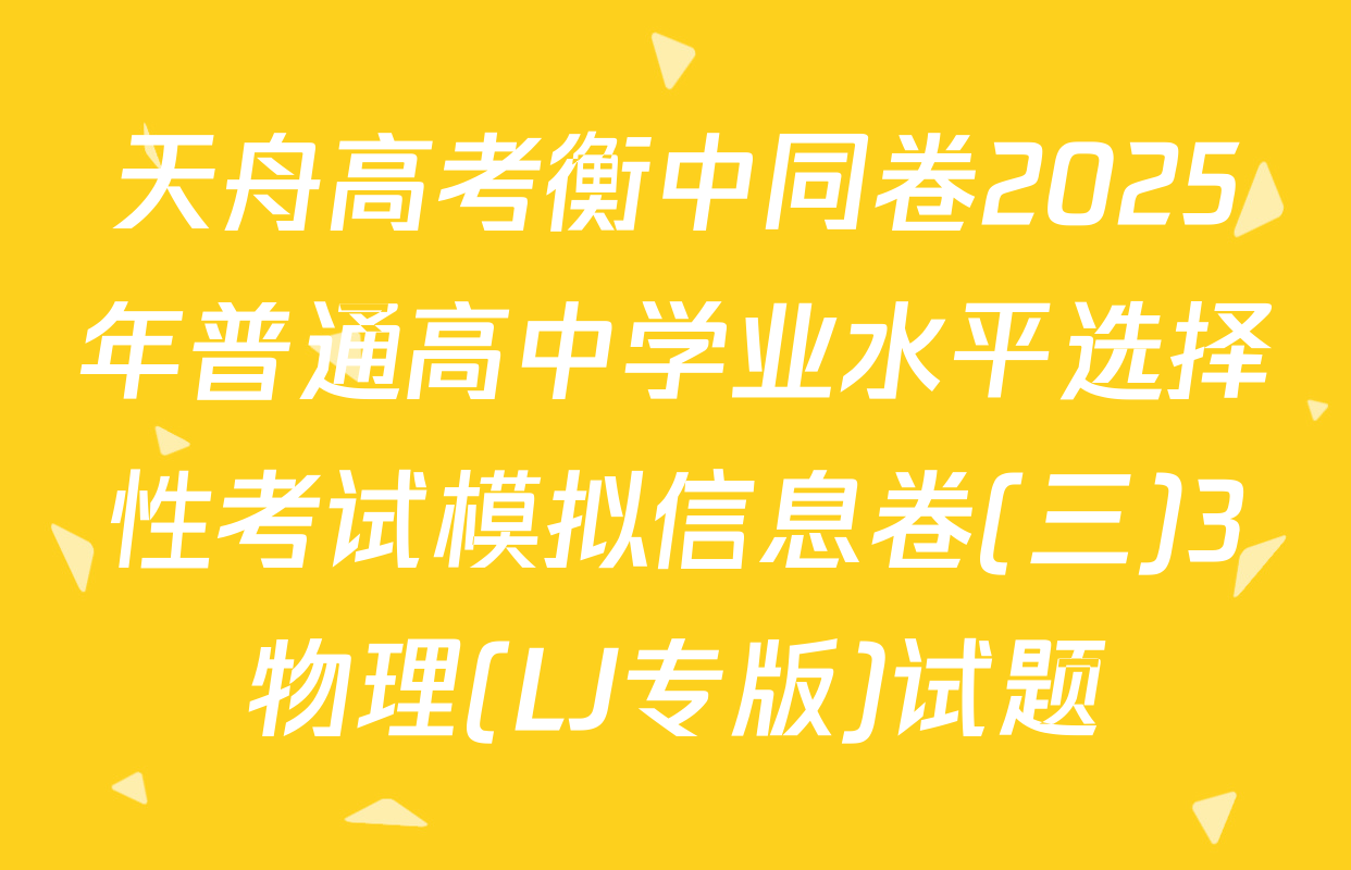 天舟高考衡中同卷2025年普通高中学业水平选择性考试模拟信息卷(三)3物理(LJ专版)试题