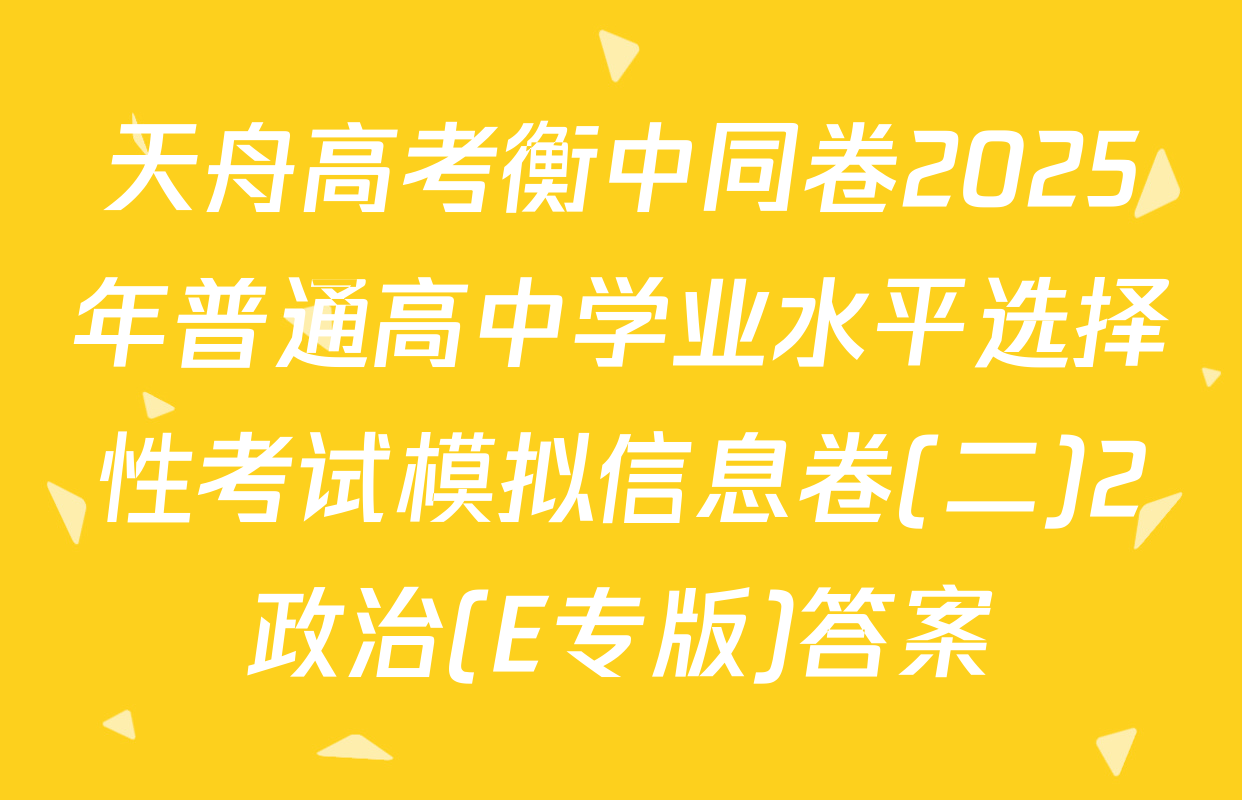 天舟高考衡中同卷2025年普通高中学业水平选择性考试模拟信息卷(二)2政治(E专版)答案