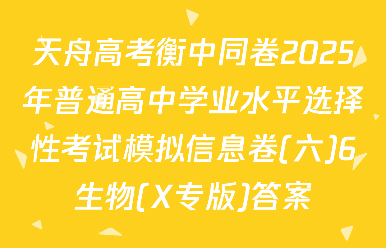 天舟高考衡中同卷2025年普通高中学业水平选择性考试模拟信息卷(六)6生物(X专版)答案