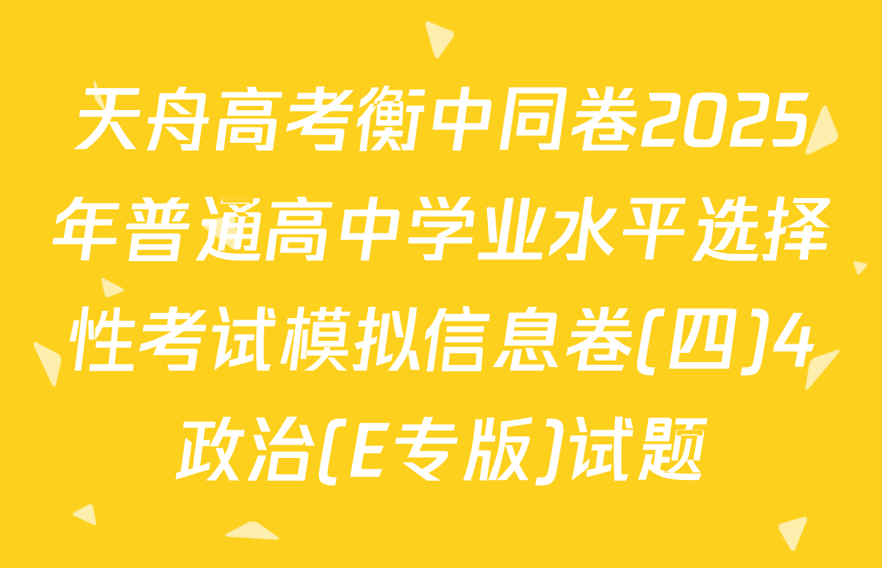天舟高考衡中同卷2025年普通高中学业水平选择性考试模拟信息卷(四)4政治(E专版)试题