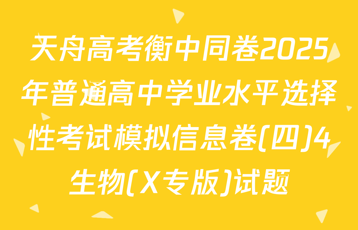 天舟高考衡中同卷2025年普通高中学业水平选择性考试模拟信息卷(四)4生物(X专版)试题