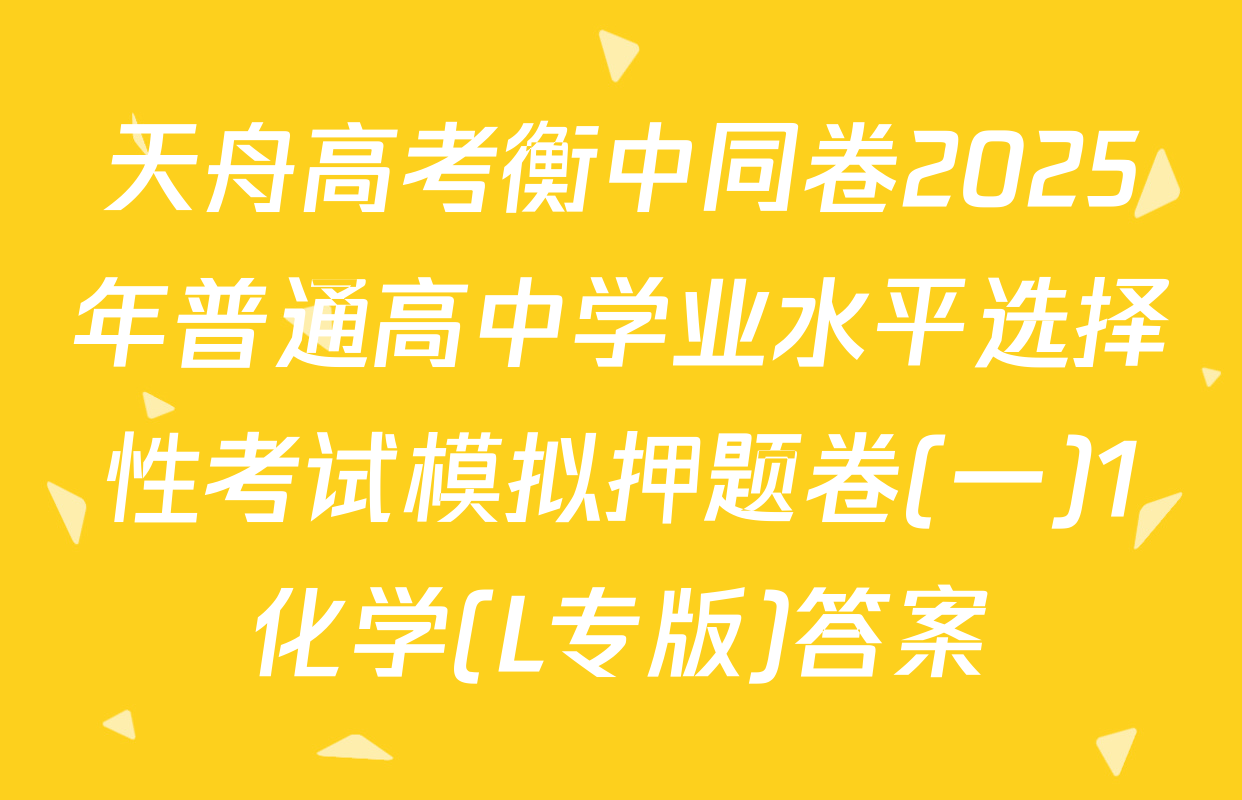 天舟高考衡中同卷2025年普通高中学业水平选择性考试模拟押题卷(一)1化学(L专版)答案