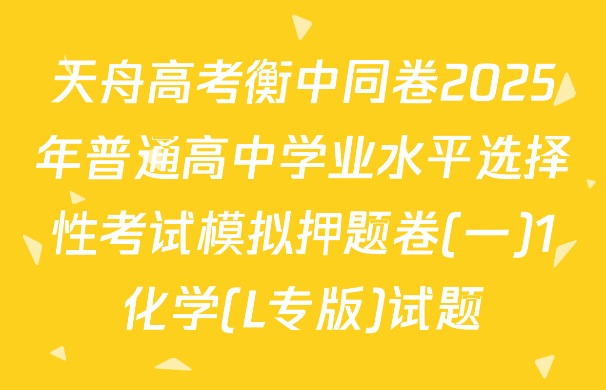 天舟高考衡中同卷2025年普通高中学业水平选择性考试模拟押题卷(一)1化学(L专版)试题