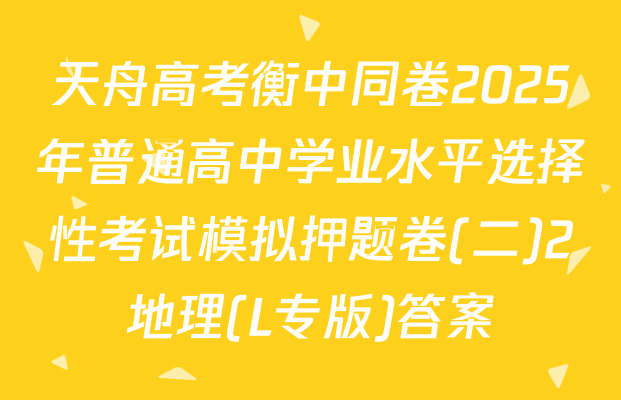 天舟高考衡中同卷2025年普通高中学业水平选择性考试模拟押题卷(二)2地理(L专版)答案