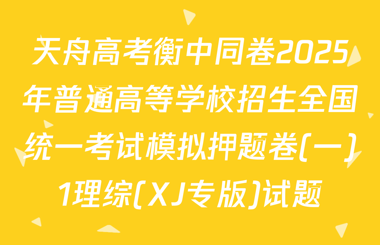 天舟高考衡中同卷2025年普通高等学校招生全国统一考试模拟押题卷(一)1理综(XJ专版)试题