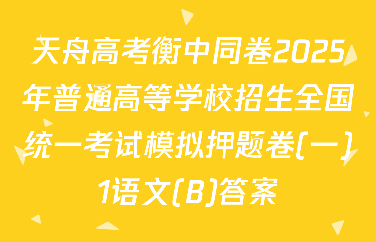 天舟高考衡中同卷2025年普通高等学校招生全国统一考试模拟押题卷(一)1语文(B)答案