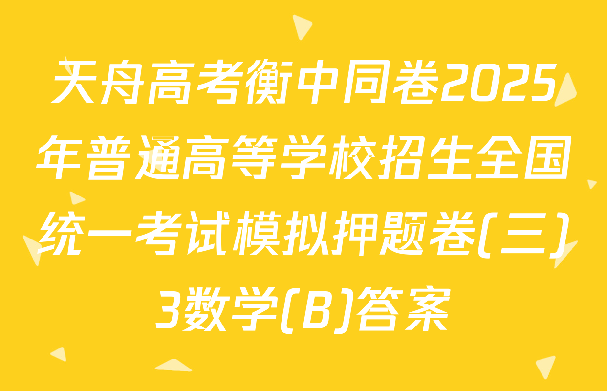 天舟高考衡中同卷2025年普通高等学校招生全国统一考试模拟押题卷(三)3数学(B)答案