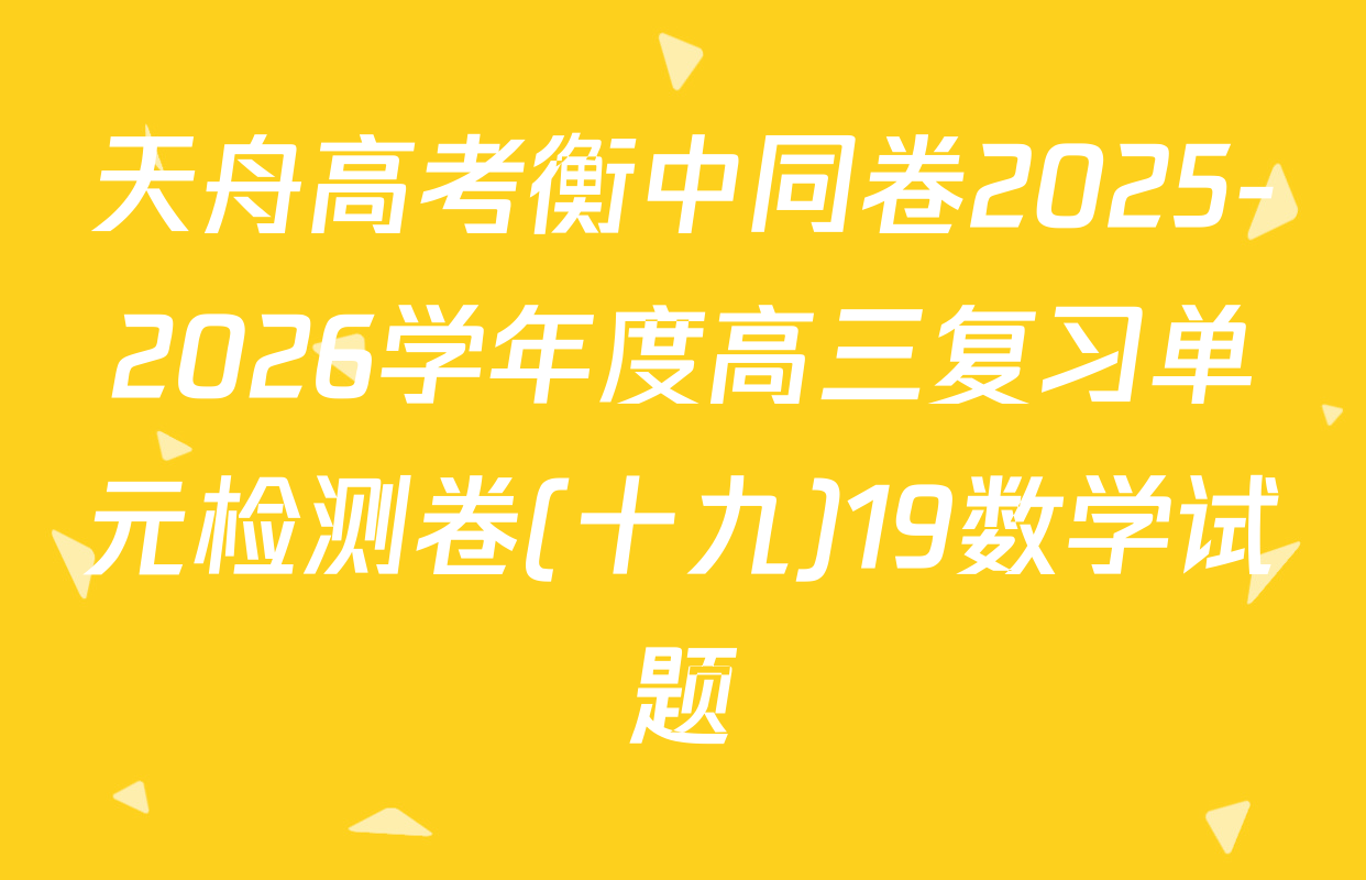 天舟高考衡中同卷2025-2026学年度高三复习单元检测卷(十九)19数学试题