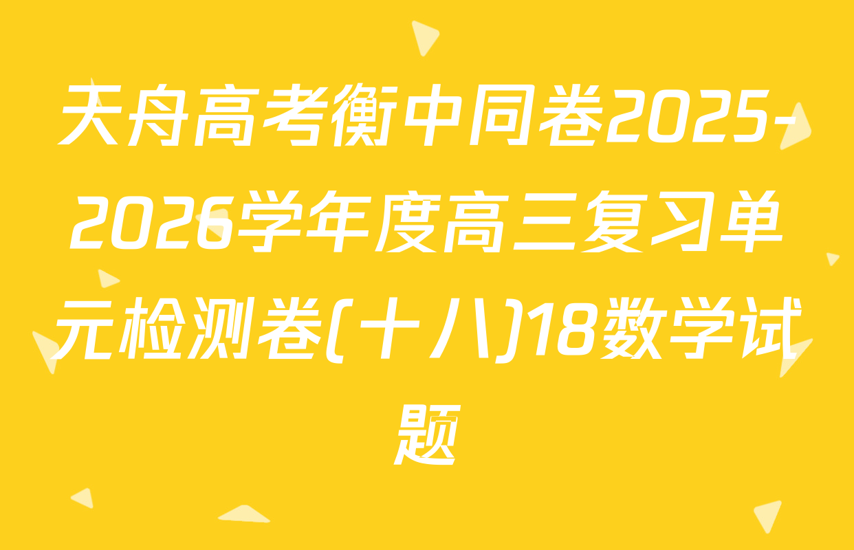 天舟高考衡中同卷2025-2026学年度高三复习单元检测卷(十八)18数学试题