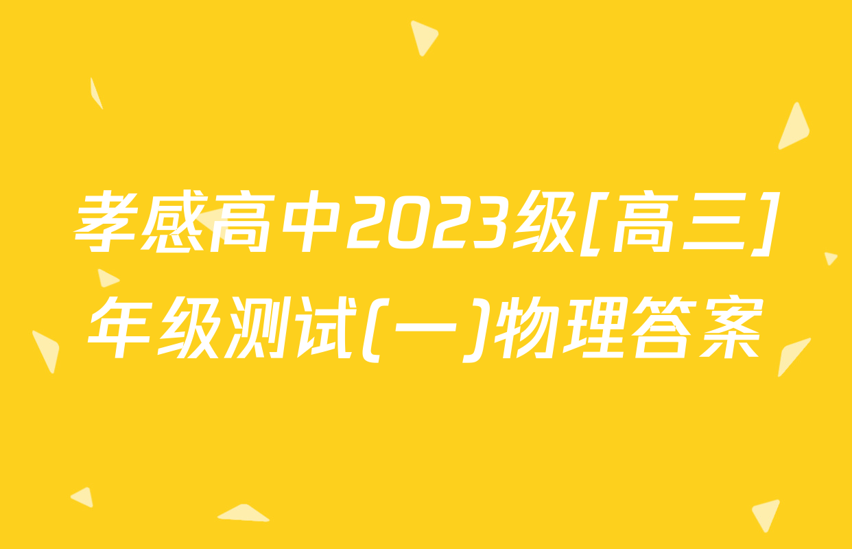 孝感高中2023级[高三]年级测试(一)物理答案