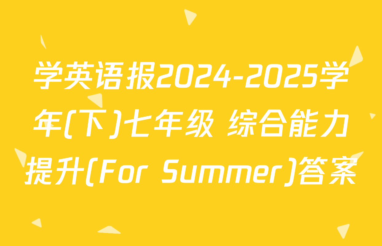 学英语报2024-2025学年(下)七年级 综合能力提升(For Summer)答案
