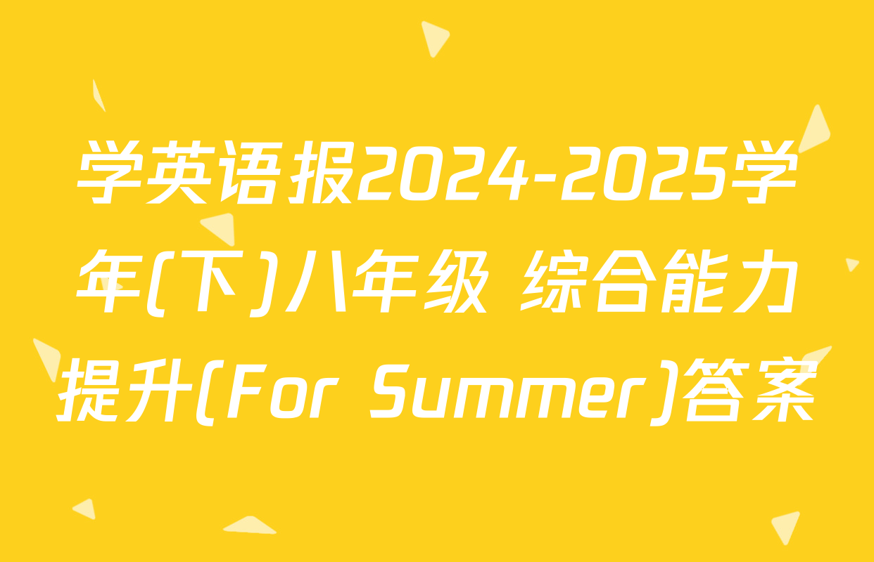 学英语报2024-2025学年(下)八年级 综合能力提升(For Summer)答案