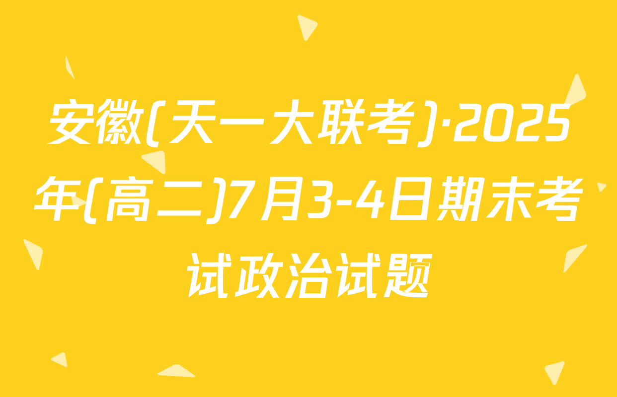 安徽(天一大联考)·2025年(高二)7月3-4日期末考试政治试题