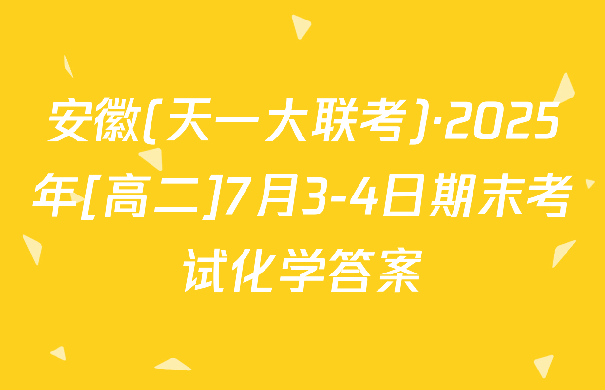 安徽(天一大联考)·2025年[高二]7月3-4日期末考试化学答案