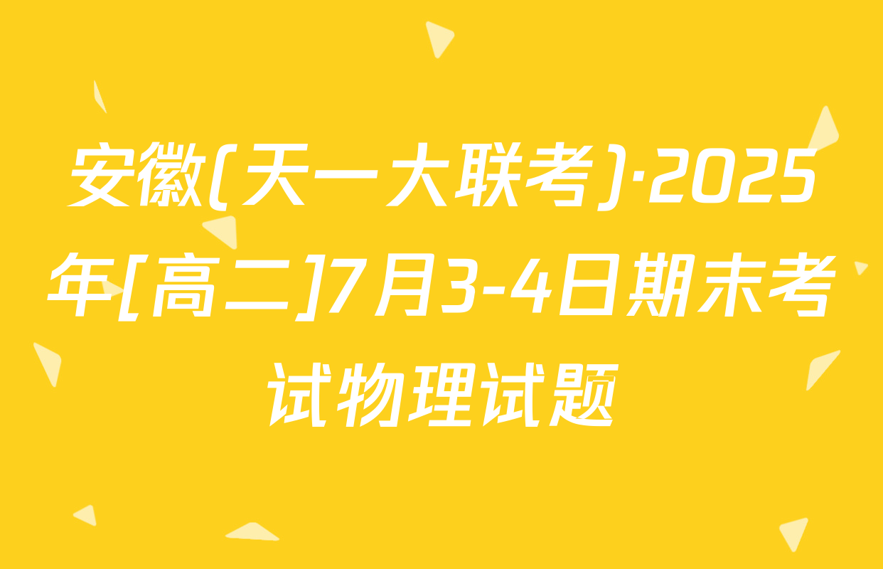 安徽(天一大联考)·2025年[高二]7月3-4日期末考试物理试题