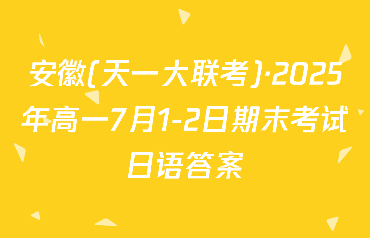 安徽(天一大联考)·2025年高一7月1-2日期末考试日语答案
