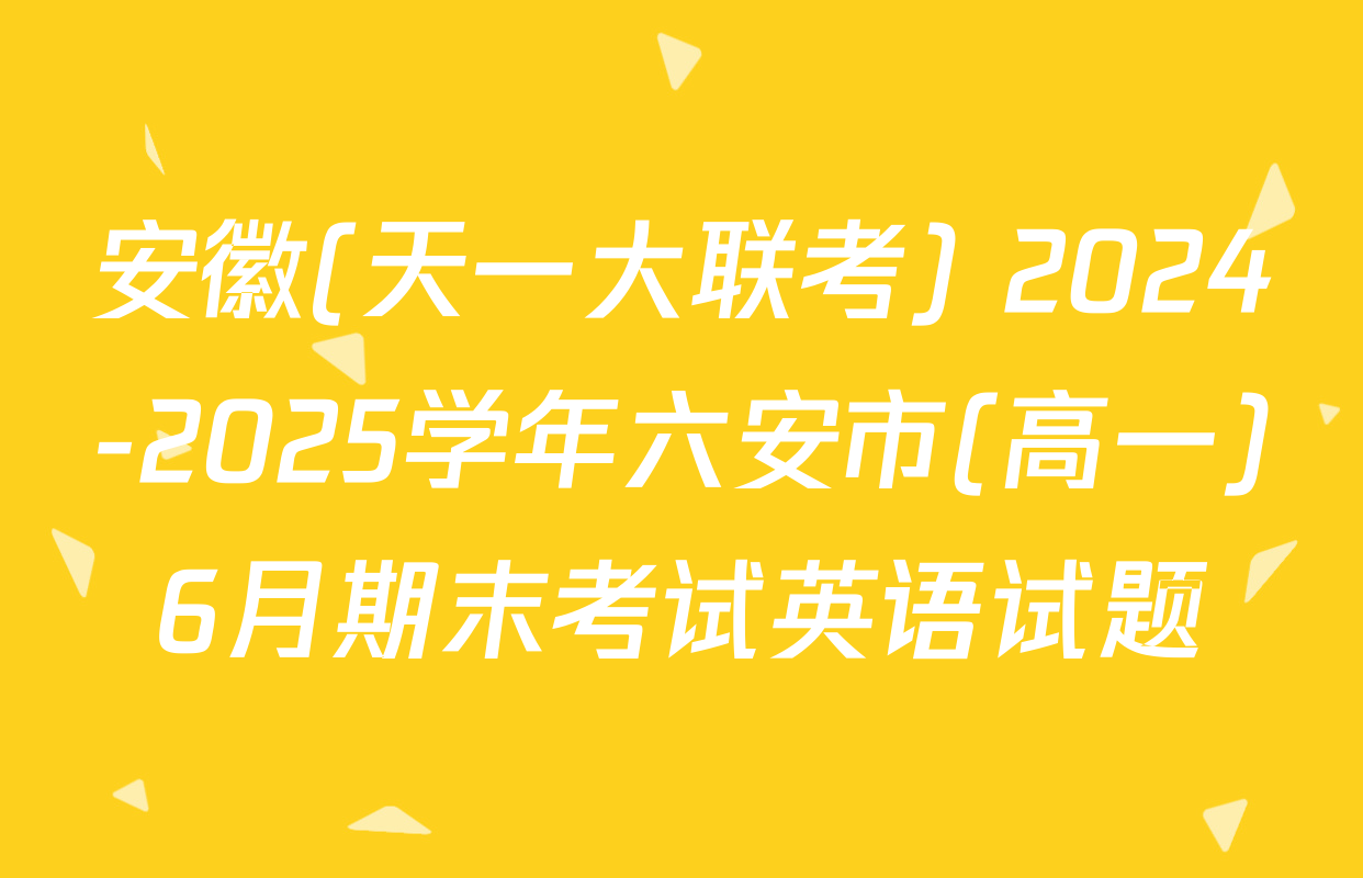 安徽(天一大联考) 2024-2025学年六安市(高一)6月期末考试英语试题