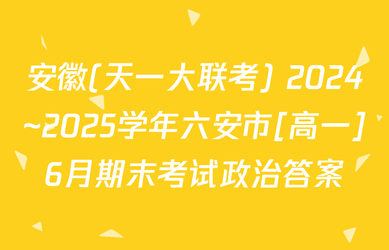 安徽(天一大联考) 2024~2025学年六安市[高一]6月期末考试政治答案