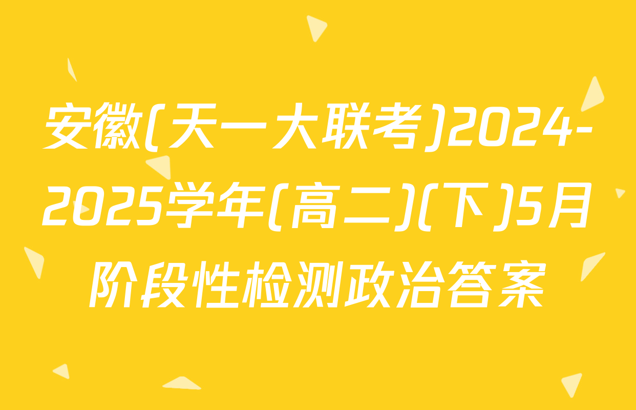 安徽(天一大联考)2024-2025学年(高二)(下)5月阶段性检测政治答案