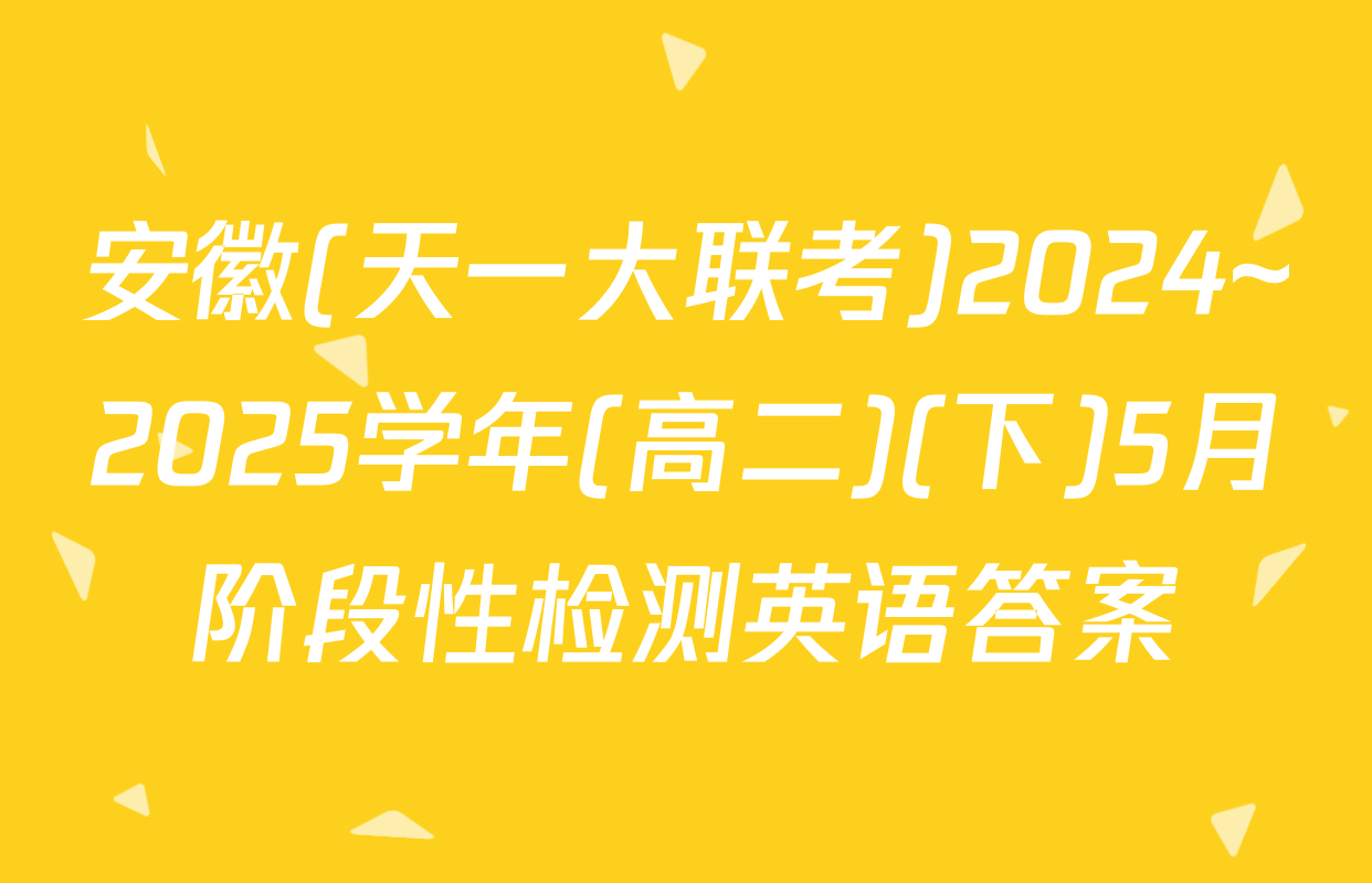 安徽(天一大联考)2024~2025学年(高二)(下)5月阶段性检测英语答案