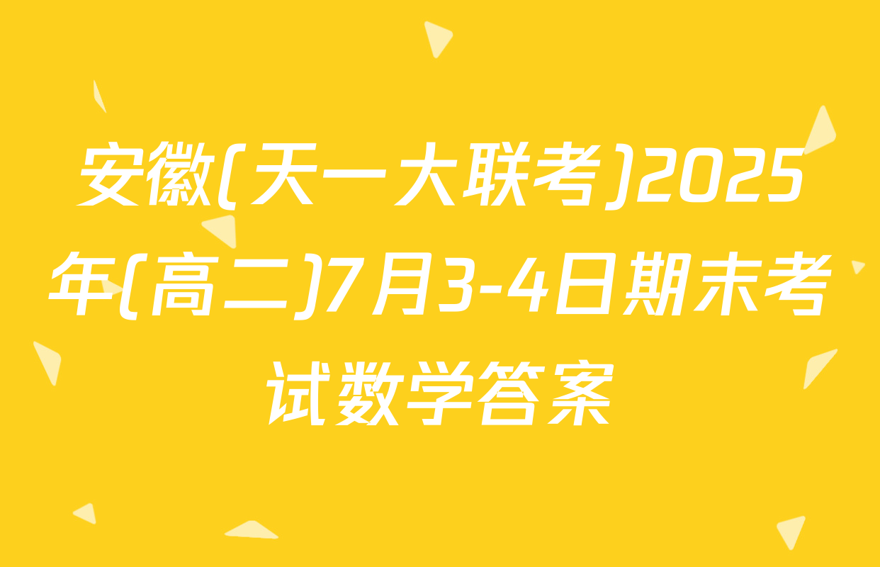 安徽(天一大联考)2025年(高二)7月3-4日期末考试数学答案