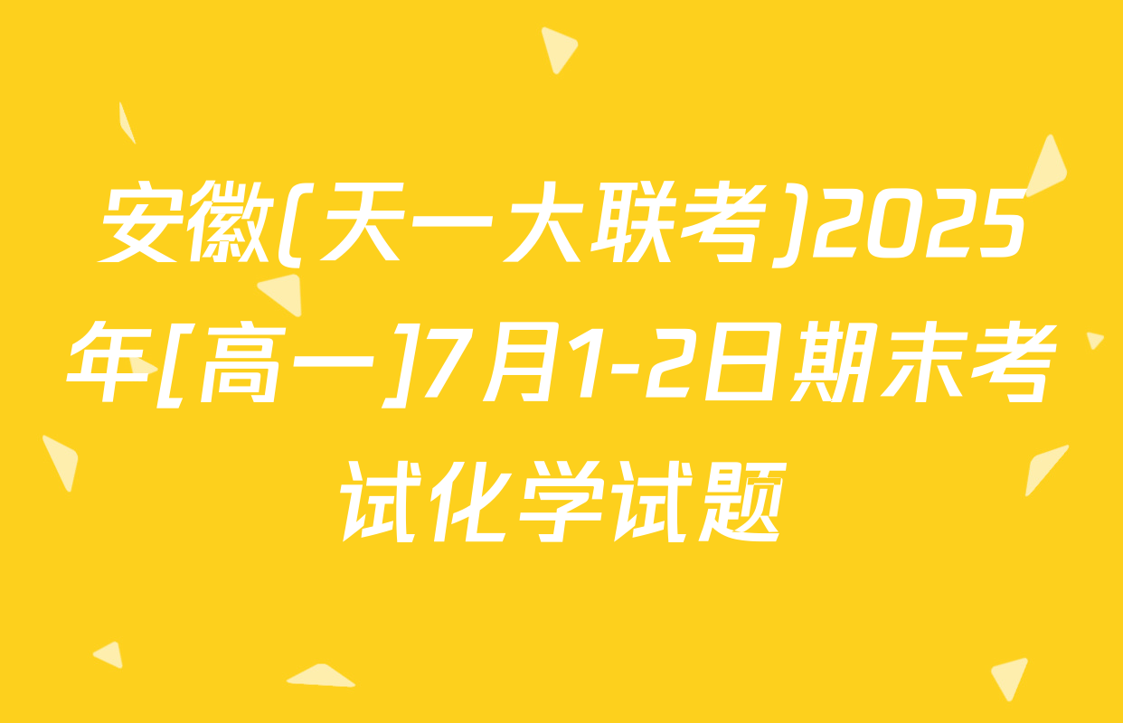 安徽(天一大联考)2025年[高一]7月1-2日期末考试化学试题