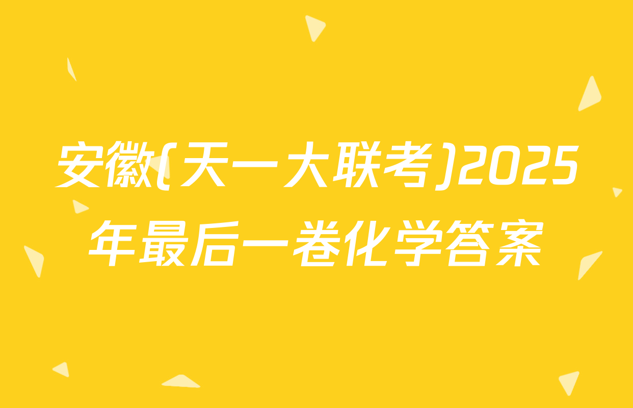 安徽(天一大联考)2025年最后一卷化学答案