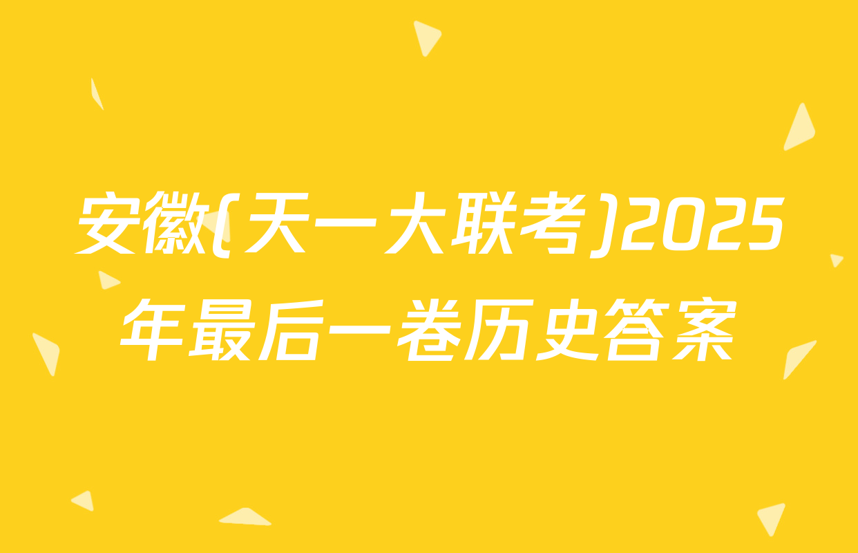 安徽(天一大联考)2025年最后一卷历史答案