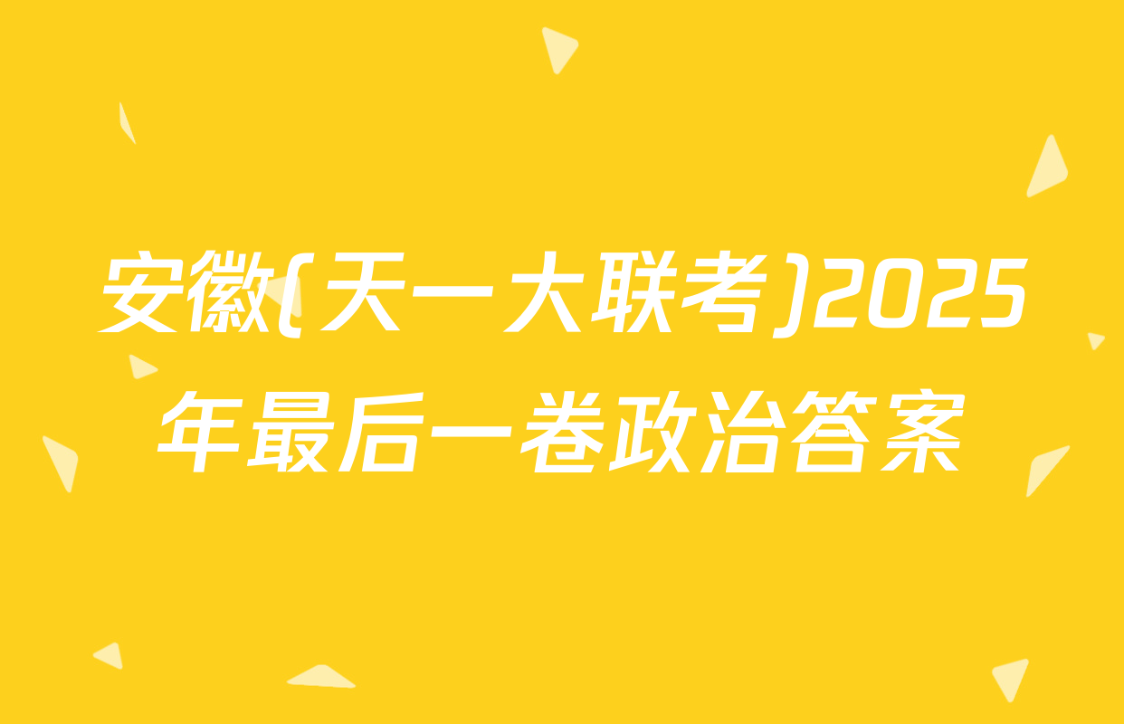 安徽(天一大联考)2025年最后一卷政治答案