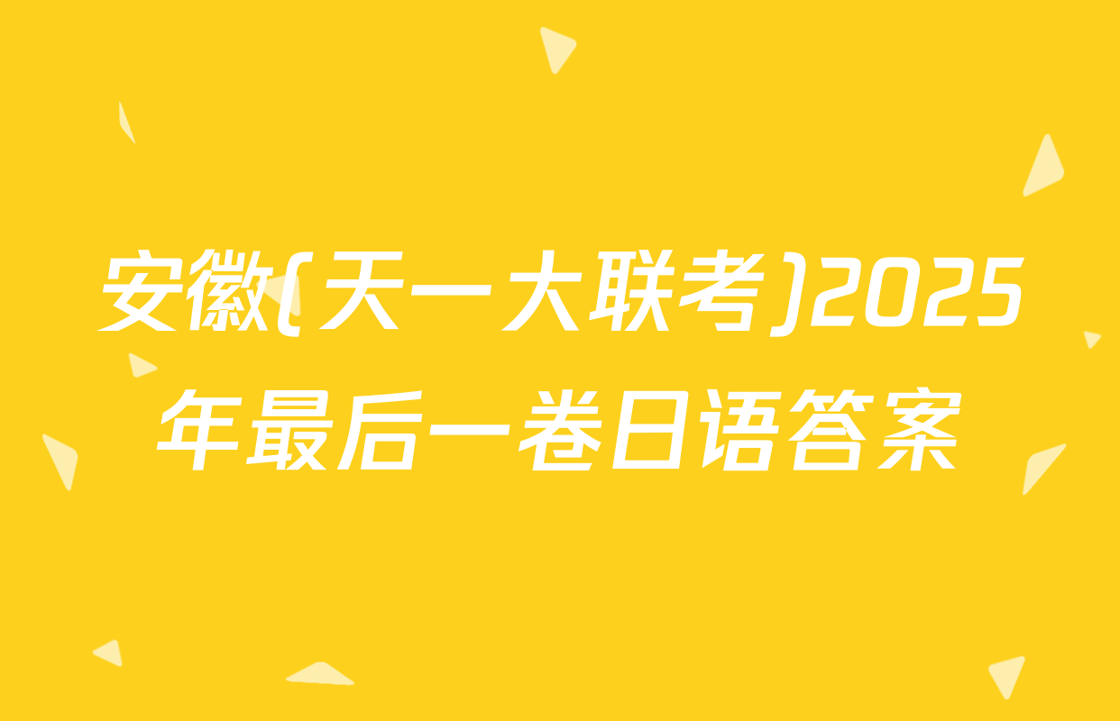 安徽(天一大联考)2025年最后一卷日语答案