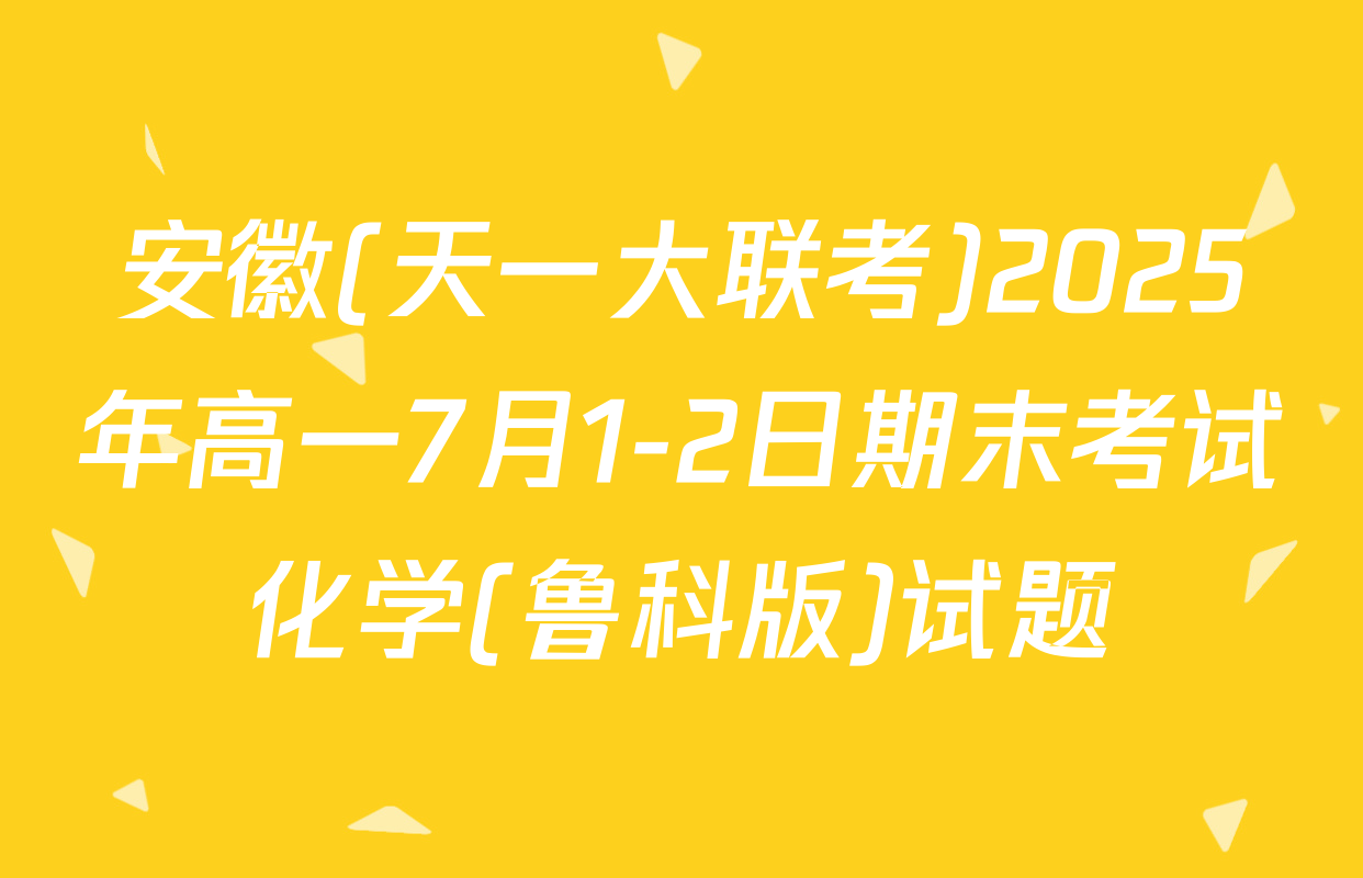 安徽(天一大联考)2025年高一7月1-2日期末考试化学(鲁科版)试题