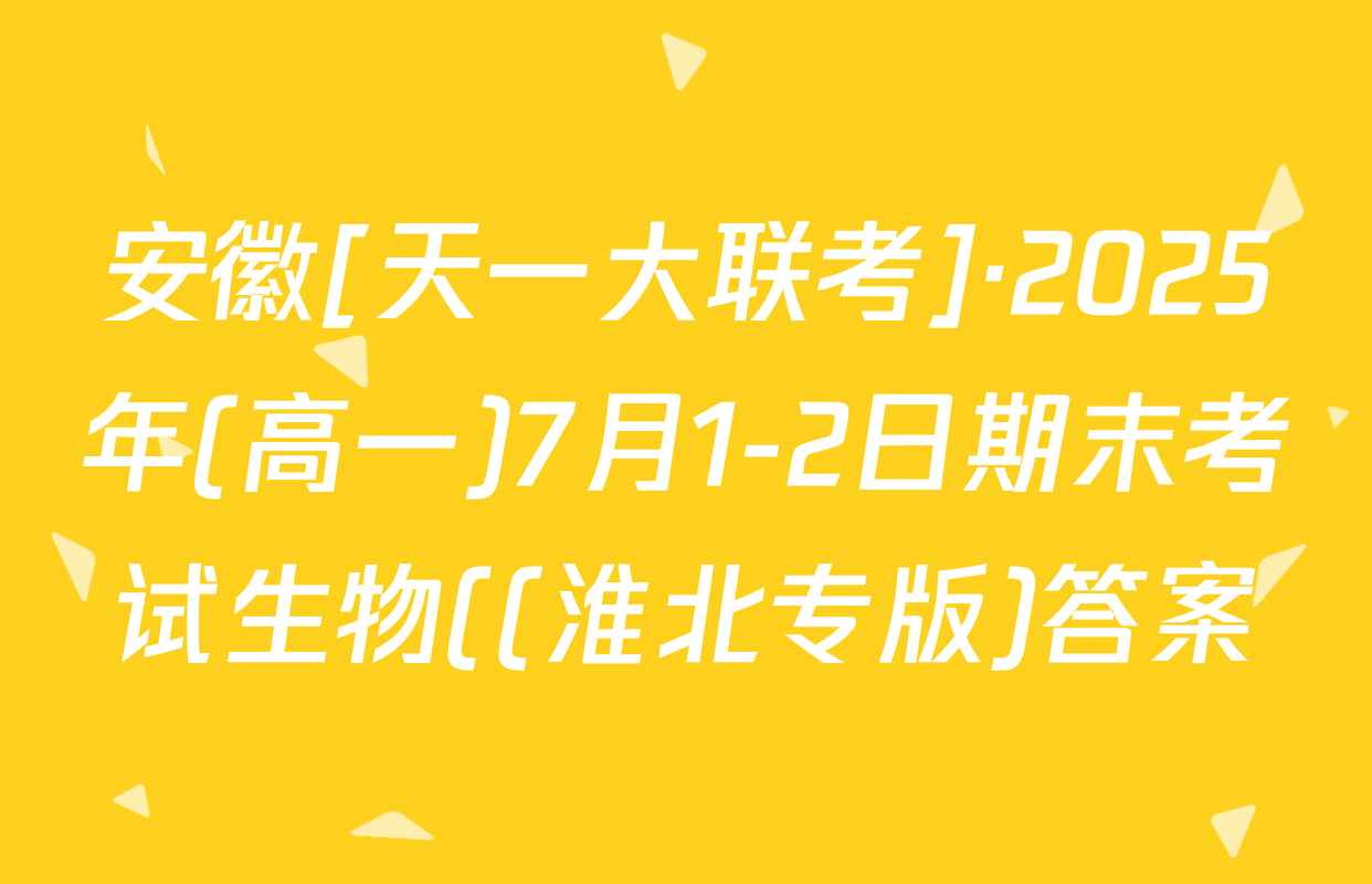 安徽[天一大联考]·2025年(高一)7月1-2日期末考试生物((淮北专版)答案
