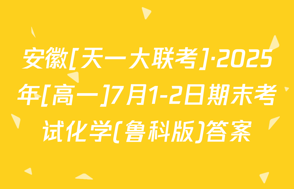 安徽[天一大联考]·2025年[高一]7月1-2日期末考试化学(鲁科版)答案