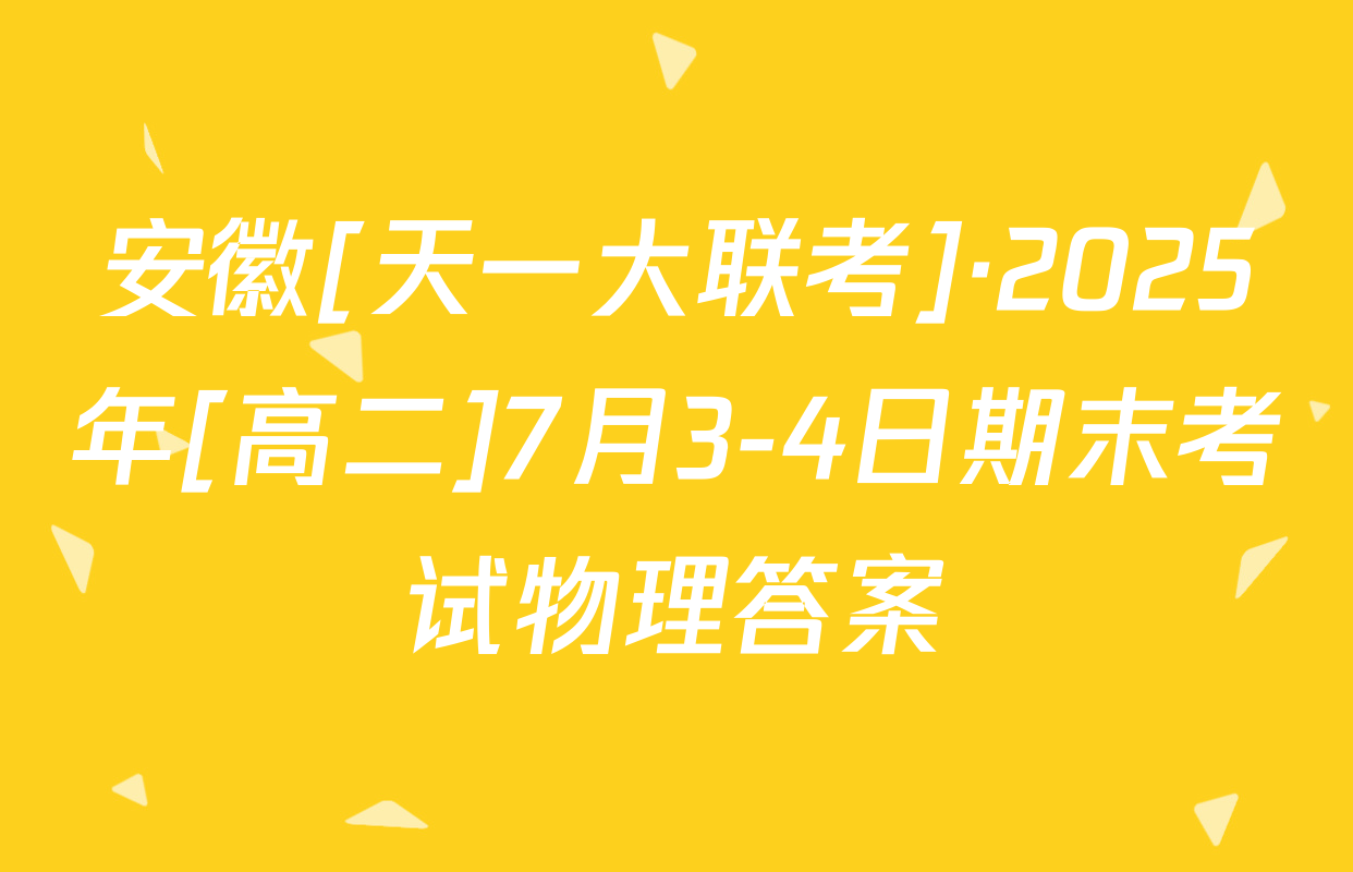安徽[天一大联考]·2025年[高二]7月3-4日期末考试物理答案