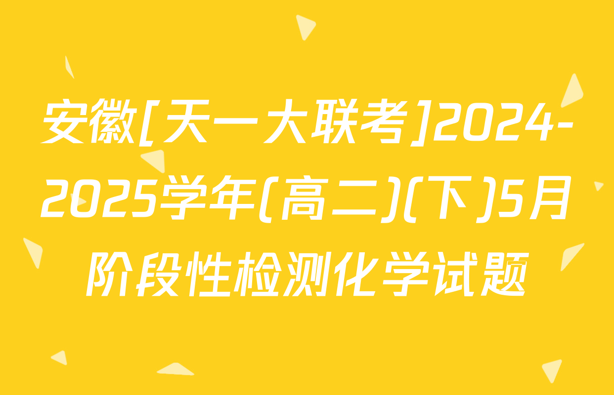 安徽[天一大联考]2024-2025学年(高二)(下)5月阶段性检测化学试题