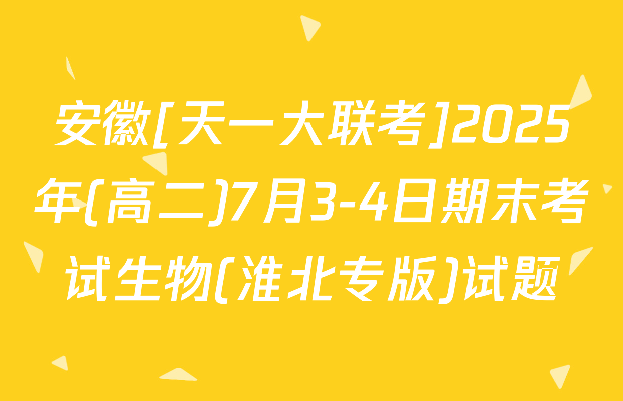 安徽[天一大联考]2025年(高二)7月3-4日期末考试生物(淮北专版)试题