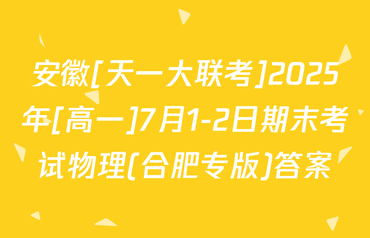 安徽[天一大联考]2025年[高一]7月1-2日期末考试物理(合肥专版)答案