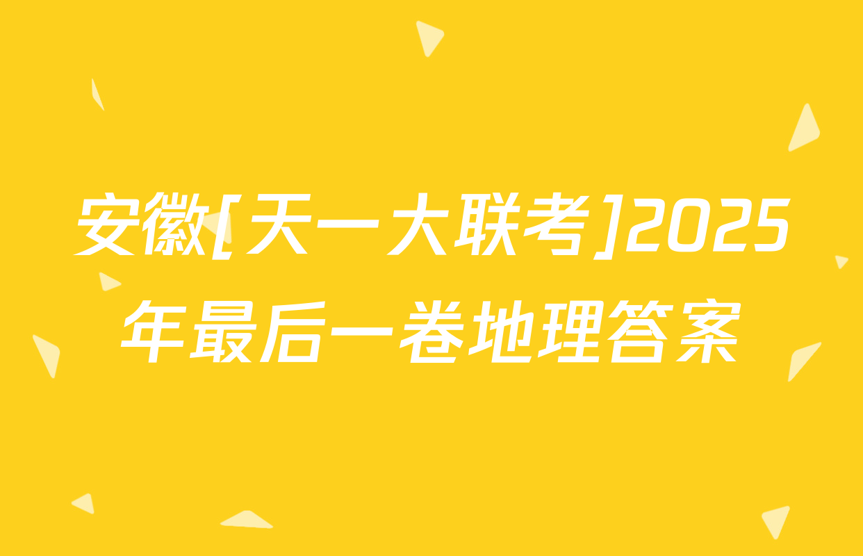 安徽[天一大联考]2025年最后一卷地理答案