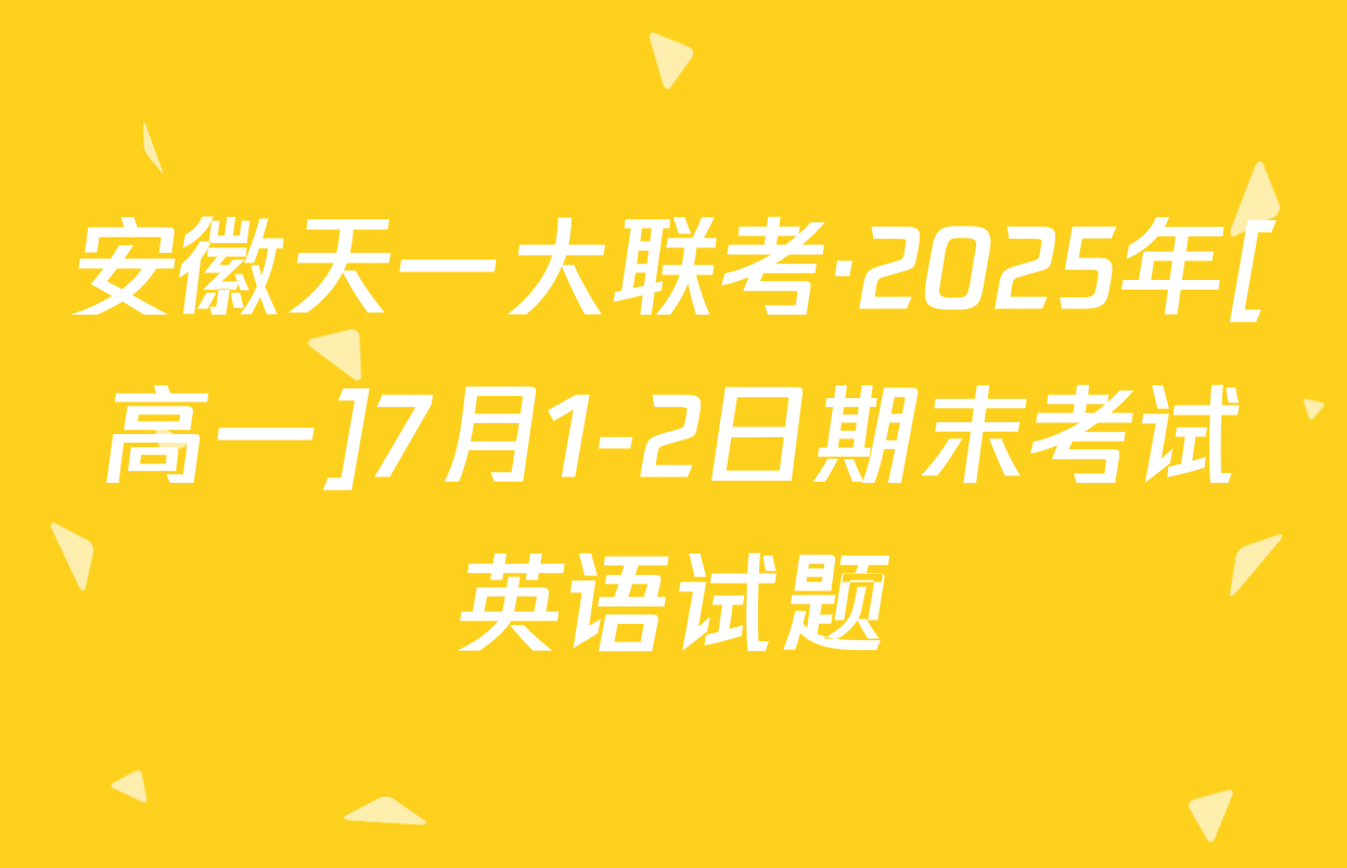 安徽天一大联考·2025年[高一]7月1-2日期末考试英语试题