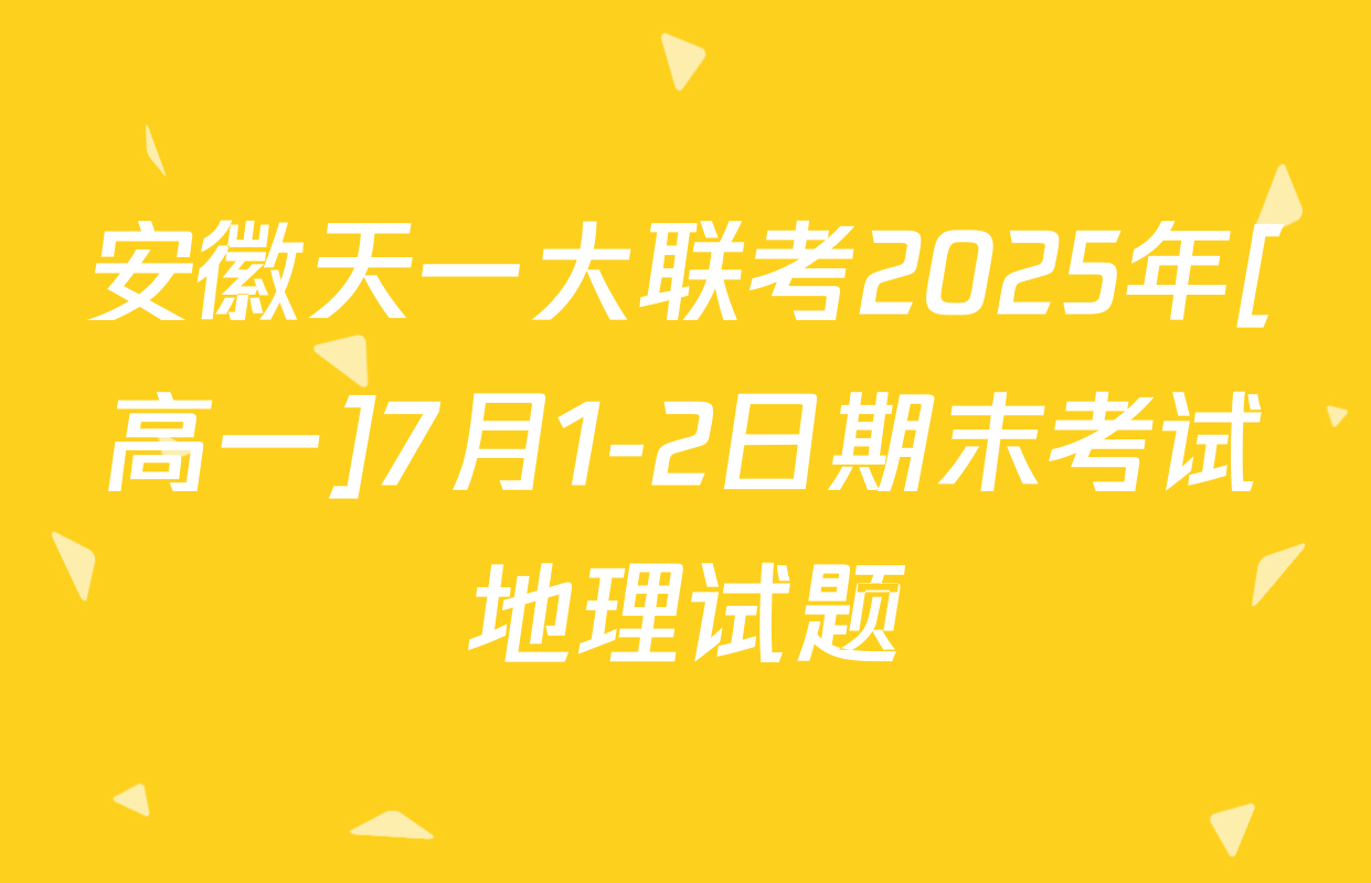 安徽天一大联考2025年[高一]7月1-2日期末考试地理试题