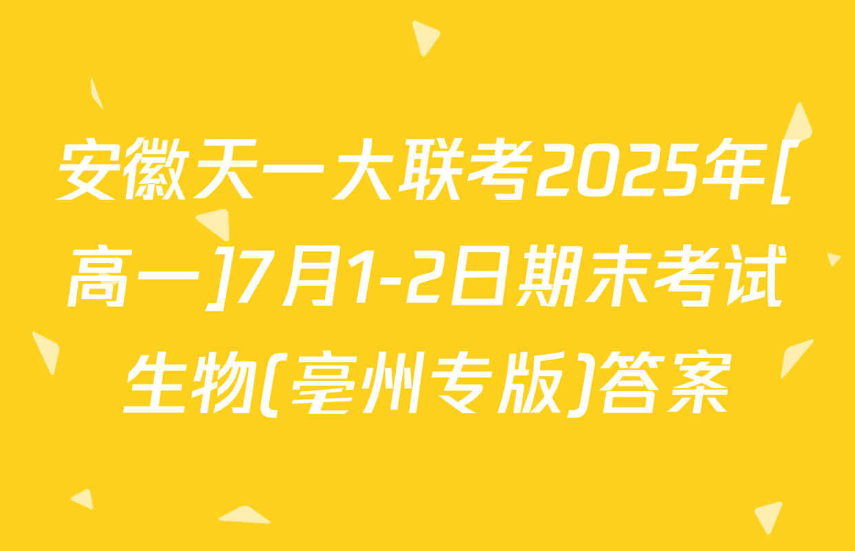 安徽天一大联考2025年[高一]7月1-2日期末考试生物(亳州专版)答案