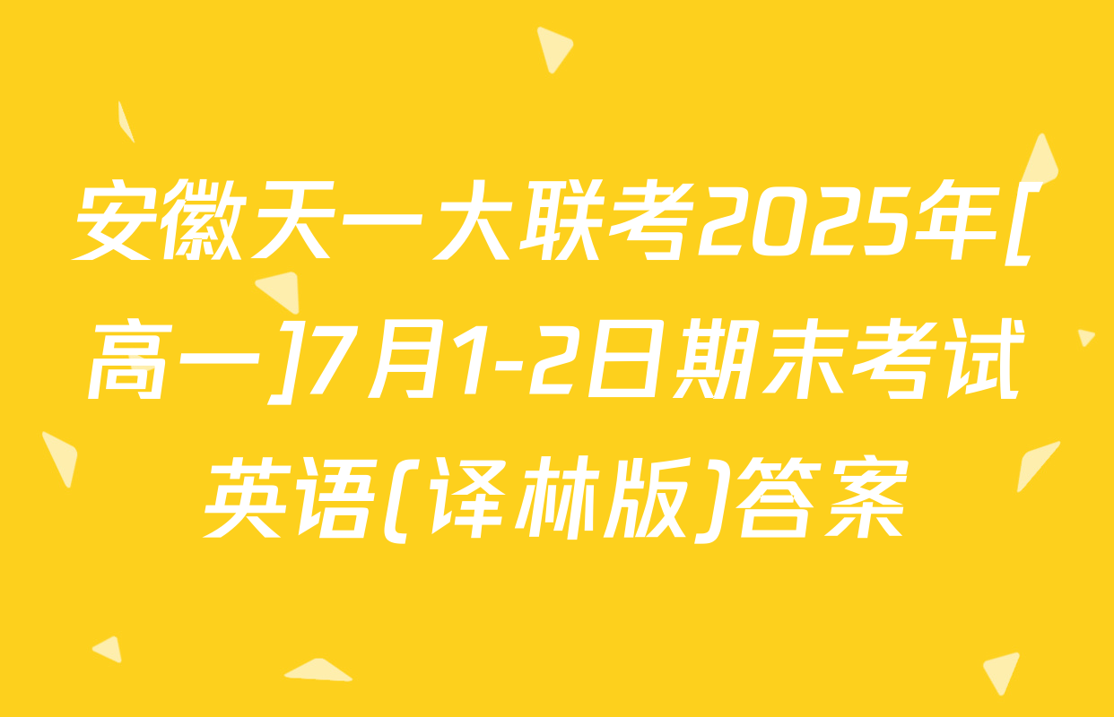 安徽天一大联考2025年[高一]7月1-2日期末考试英语(译林版)答案