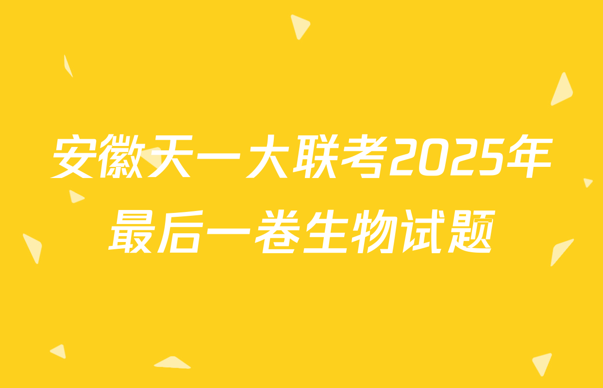 安徽天一大联考2025年最后一卷生物试题
