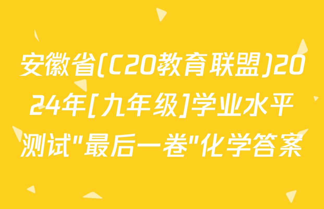 安徽省(C20教育联盟)2024年[九年级]学业水平测试"最后一卷"化学答案