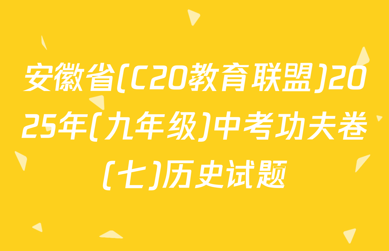 安徽省(C20教育联盟)2025年(九年级)中考功夫卷(七)历史试题